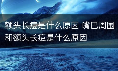额头长痘是什么原因 嘴巴周围和额头长痘是什么原因