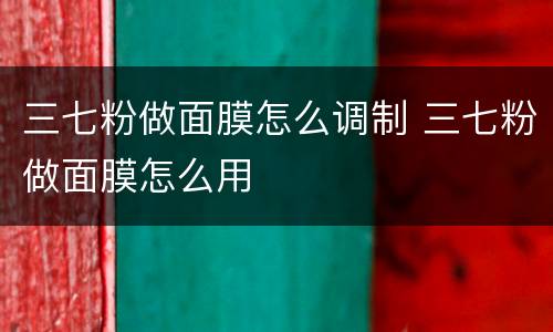 三七粉做面膜怎么调制 三七粉做面膜怎么用