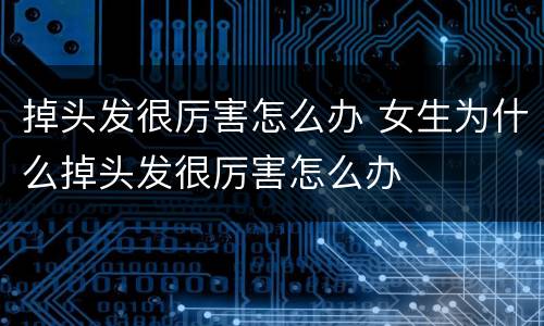 掉头发很厉害怎么办 女生为什么掉头发很厉害怎么办