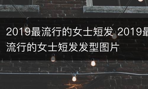 2019最流行的女士短发 2019最流行的女士短发发型图片