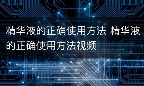 精华液的正确使用方法 精华液的正确使用方法视频