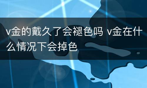 v金的戴久了会褪色吗 v金在什么情况下会掉色