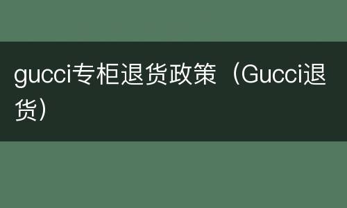 gucci专柜退货政策（Gucci退货）