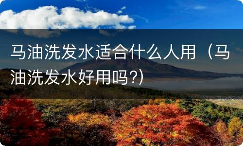 马油洗发水适合什么人用（马油洗发水好用吗?）