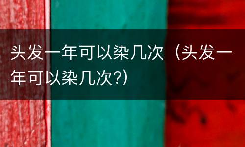 头发一年可以染几次（头发一年可以染几次?）