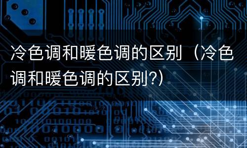 冷色调和暖色调的区别（冷色调和暖色调的区别?）