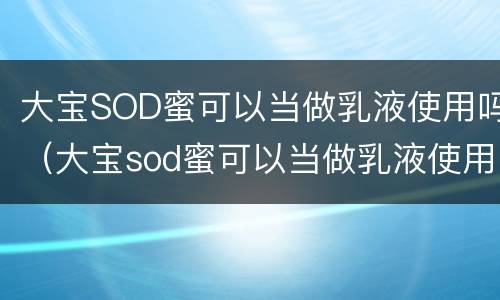 大宝SOD蜜可以当做乳液使用吗（大宝sod蜜可以当做乳液使用吗）