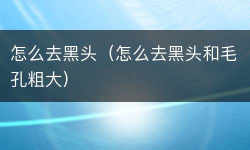 怎么去黑头（怎么去黑头和毛孔粗大）