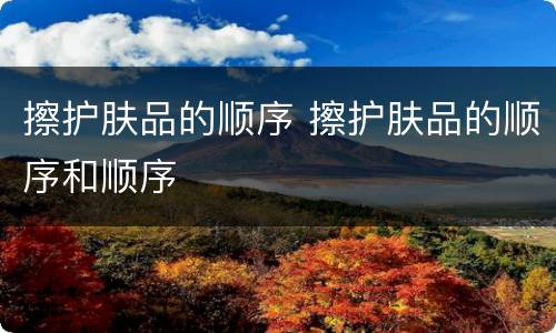 擦护肤品的顺序 擦护肤品的顺序和顺序