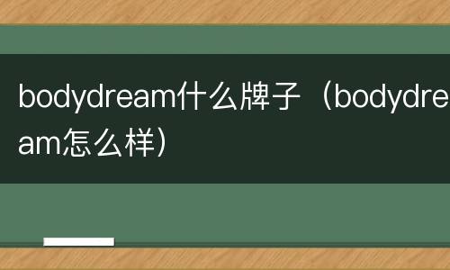 bodydream什么牌子（bodydream怎么样）