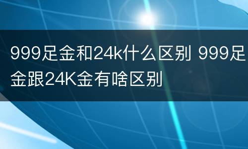 999足金和24k什么区别 999足金跟24K金有啥区别