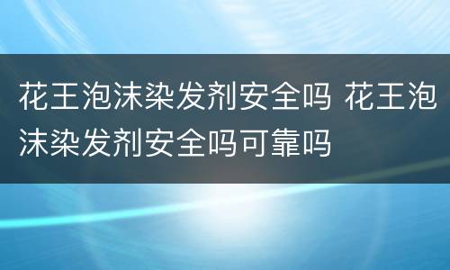 花王泡沫染发剂安全吗 花王泡沫染发剂安全吗可靠吗