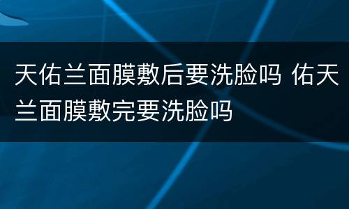 天佑兰面膜敷后要洗脸吗 佑天兰面膜敷完要洗脸吗