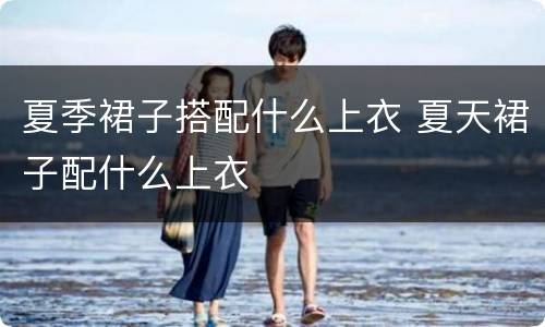 夏季裙子搭配什么上衣 夏天裙子配什么上衣