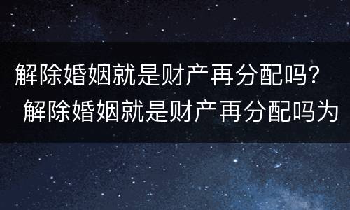 解除婚姻就是财产再分配吗？ 解除婚姻就是财产再分配吗为什么