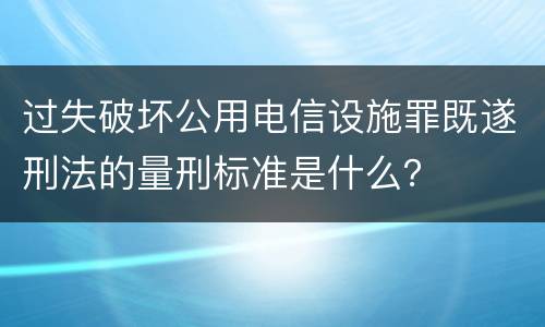 过失破坏公用电信设施罪既遂刑法的量刑标准是什么？
