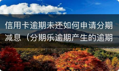 信用卡逾期未还如何申请分期减息（分期乐逾期产生的逾期费用怎样才可以减掉）