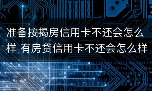 准备按揭房信用卡不还会怎么样 有房贷信用卡不还会怎么样