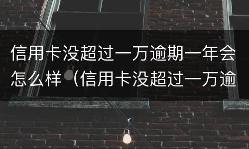 信用卡没超过一万逾期一年会怎么样（信用卡没超过一万逾期一年会怎么样吗）