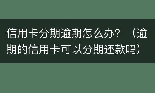 信用卡分期逾期怎么办？（逾期的信用卡可以分期还款吗）