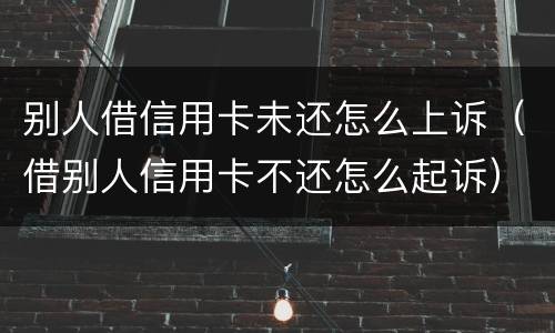 别人借信用卡未还怎么上诉（借别人信用卡不还怎么起诉）