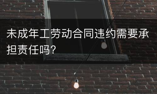 未成年工劳动合同违约需要承担责任吗?