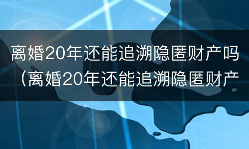 离婚20年还能追溯隐匿财产吗（离婚20年还能追溯隐匿财产吗为什么）