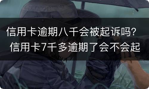 信用卡逾期八千会被起诉吗？ 信用卡7千多逾期了会不会起诉