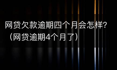 网贷欠款逾期四个月会怎样？（网贷逾期4个月了）