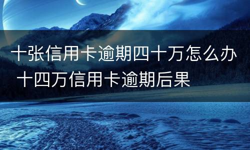 十张信用卡逾期四十万怎么办 十四万信用卡逾期后果