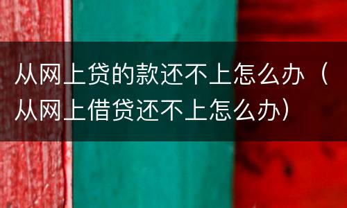 从网上贷的款还不上怎么办（从网上借贷还不上怎么办）