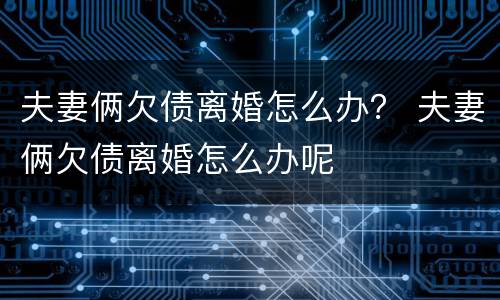 夫妻俩欠债离婚怎么办？ 夫妻俩欠债离婚怎么办呢