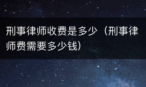 刑事律师收费是多少（刑事律师费需要多少钱）