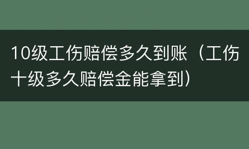 10级工伤赔偿多久到账（工伤十级多久赔偿金能拿到）