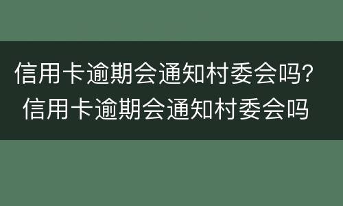 信用卡逾期会通知村委会吗？ 信用卡逾期会通知村委会吗