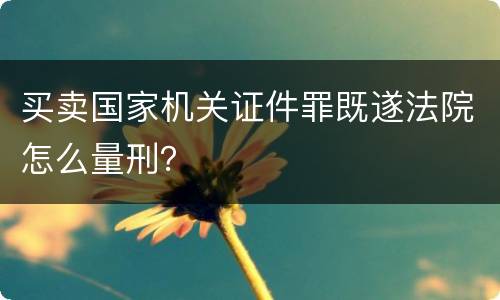 买卖国家机关证件罪既遂法院怎么量刑？