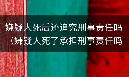 嫌疑人死后还追究刑事责任吗（嫌疑人死了承担刑事责任吗）
