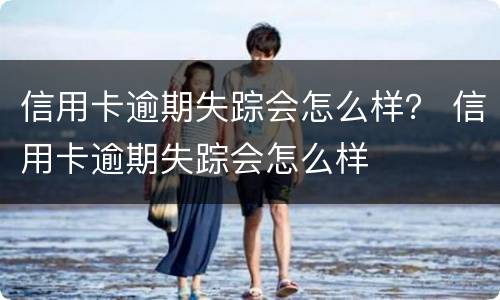 信用卡逾期失踪会怎么样？ 信用卡逾期失踪会怎么样
