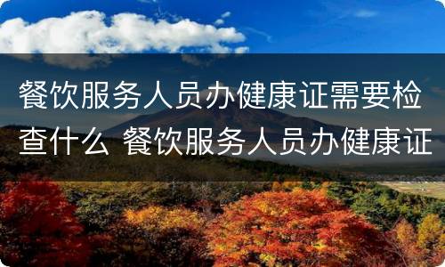 餐饮服务人员办健康证需要检查什么 餐饮服务人员办健康证需要检查什么项目