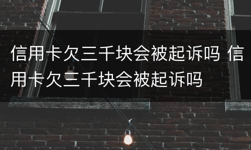 信用卡欠三千块会被起诉吗 信用卡欠三千块会被起诉吗