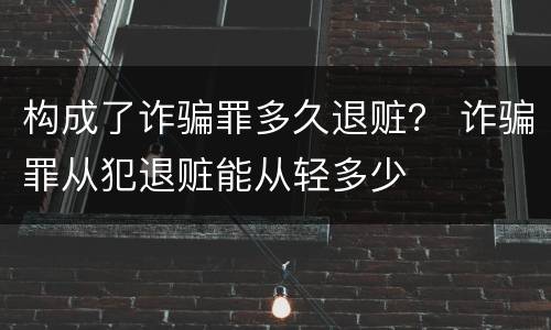 构成了诈骗罪多久退赃？ 诈骗罪从犯退赃能从轻多少