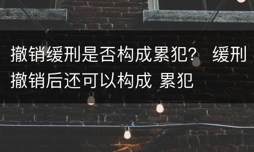 撤销缓刑是否构成累犯？ 缓刑撤销后还可以构成 累犯