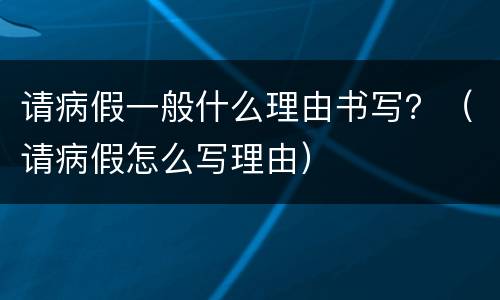 请病假一般什么理由书写？（请病假怎么写理由）