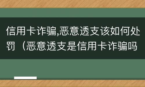 信用卡诈骗,恶意透支该如何处罚（恶意透支是信用卡诈骗吗）