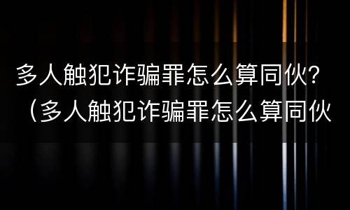 多人触犯诈骗罪怎么算同伙？（多人触犯诈骗罪怎么算同伙犯罪）