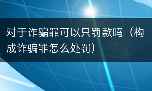 对于诈骗罪可以只罚款吗（构成诈骗罪怎么处罚）