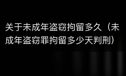 关于未成年盗窃拘留多久（未成年盗窃罪拘留多少天判刑）