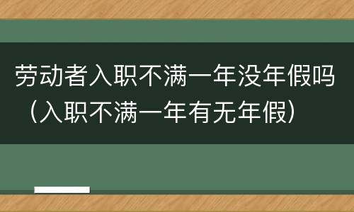劳动者入职不满一年没年假吗（入职不满一年有无年假）