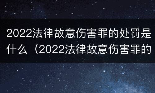 2022法律故意伤害罪的处罚是什么（2022法律故意伤害罪的处罚是什么标准）