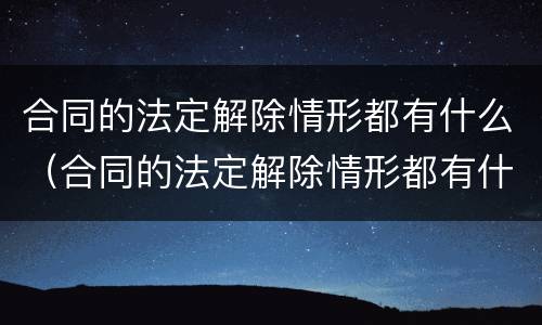 合同的法定解除情形都有什么（合同的法定解除情形都有什么类型）